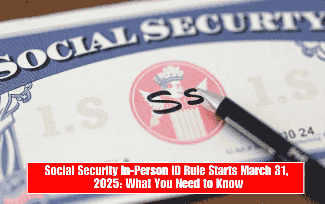 Social Security In-Person ID Rule Starts March 31, 2025: What You Need to Know