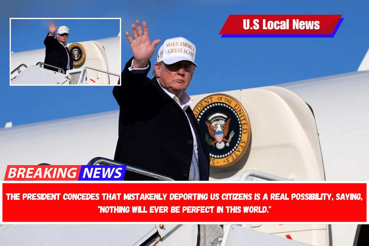 The President concedes that mistakenly deporting US citizens is a real possibility, saying, Nothing will ever be perfect in this world.