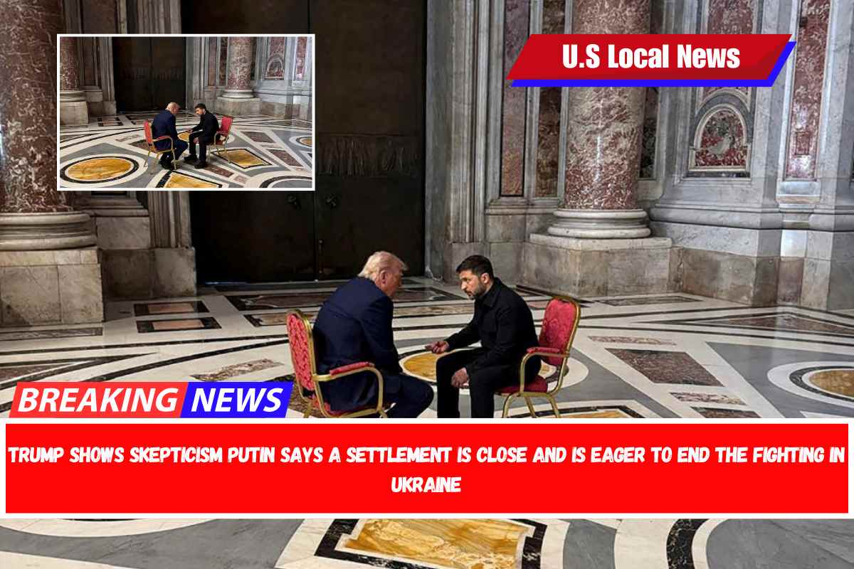Trump shows skepticism Putin says a settlement is close and is eager to end the fighting in Ukraine
